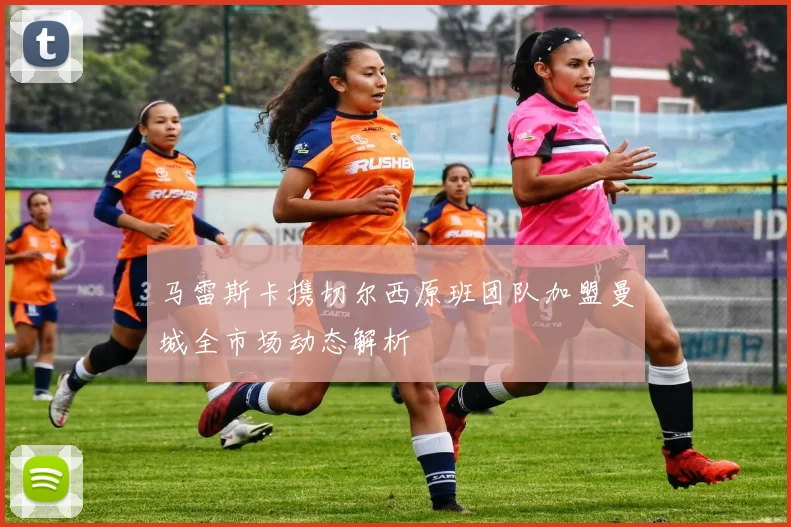 马雷斯卡携切尔西原班团队加盟曼城全市场动态解析