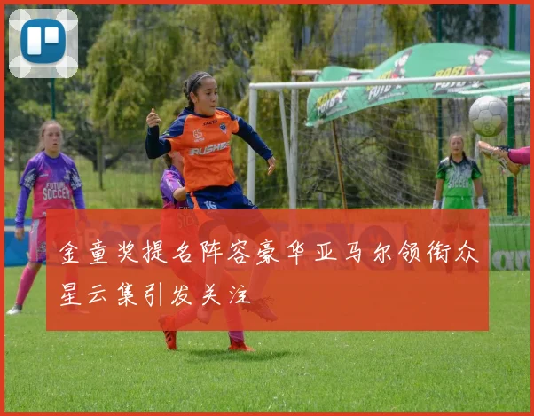 金童奖提名阵容豪华亚马尔领衔众星云集引发关注