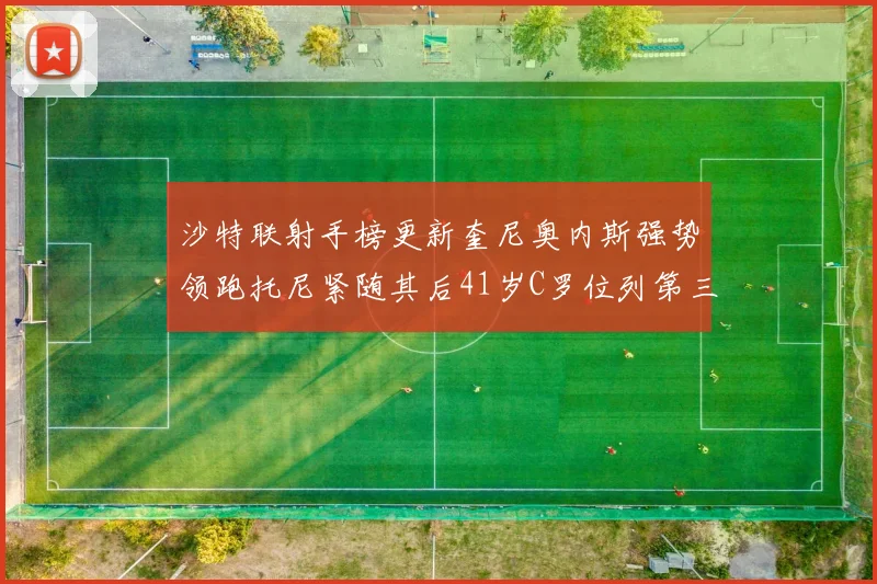 沙特联射手榜更新奎尼奥内斯强势领跑托尼紧随其后41岁C罗位列第三