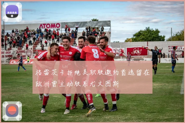 格雷茨卡拒绝美职联邀约首选留在欧洲曾主动联系尤文图斯