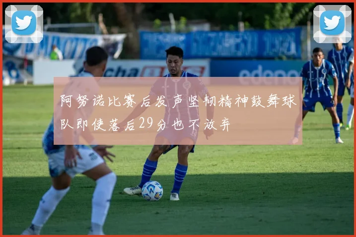 阿努诺比赛后发声坚韧精神鼓舞球队即使落后29分也不放弃