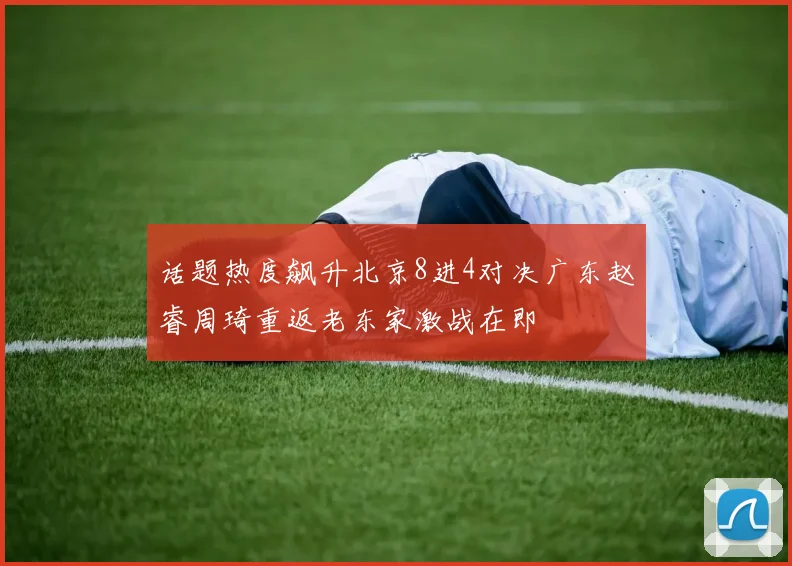 话题热度飙升北京8进4对决广东赵睿周琦重返老东家激战在即