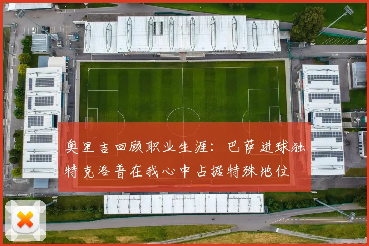 奥里吉回顾职业生涯：巴萨进球独特克洛普在我心中占据特殊地位