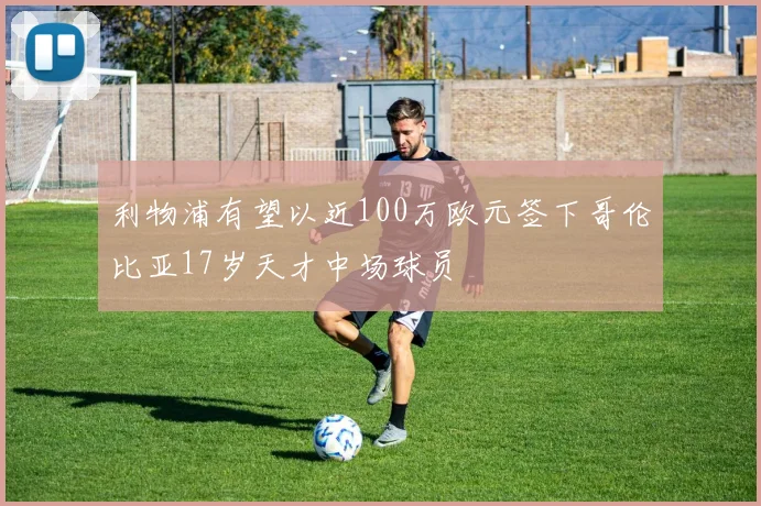 利物浦有望以近100万欧元签下哥伦比亚17岁天才中场球员