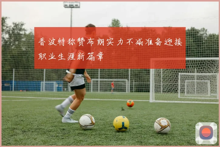 香波特称赞布朗实力不减准备迎接职业生涯新篇章