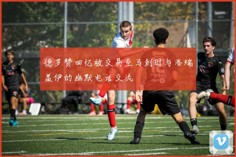德罗赞回忆被交易至马刺时与洛瑞盖伊的幽默电话交流