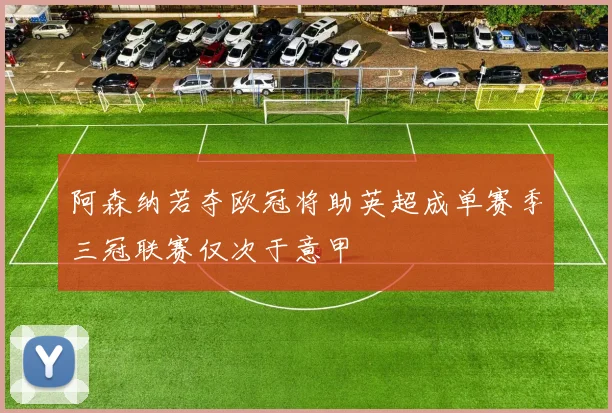 阿森纳若夺欧冠将助英超成单赛季三冠联赛仅次于意甲