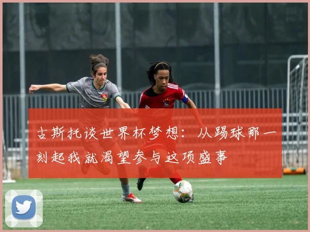 古斯托谈世界杯梦想：从踢球那一刻起我就渴望参与这项盛事