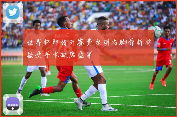 世界杯即将开赛费尔明右脚骨折将接受手术缺席盛事