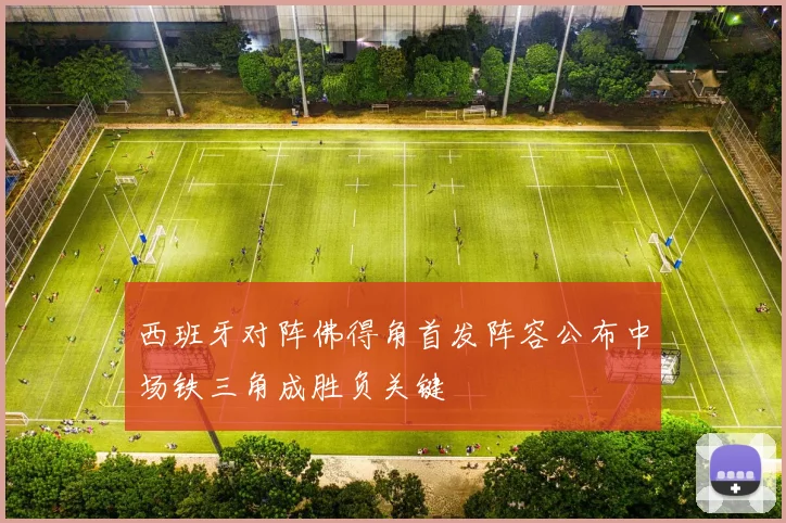 西班牙对阵佛得角首发阵容公布中场铁三角成胜负关键