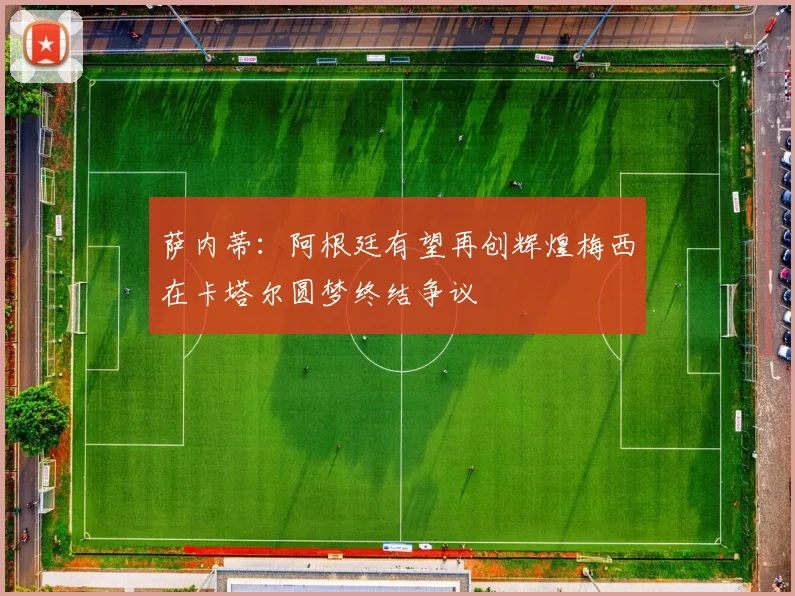 萨内蒂：阿根廷有望再创辉煌梅西在卡塔尔圆梦终结争议