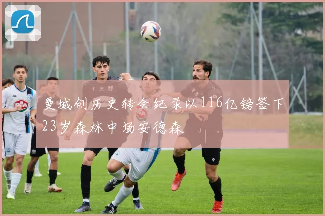 曼城创历史转会纪录以116亿镑签下23岁森林中场安德森