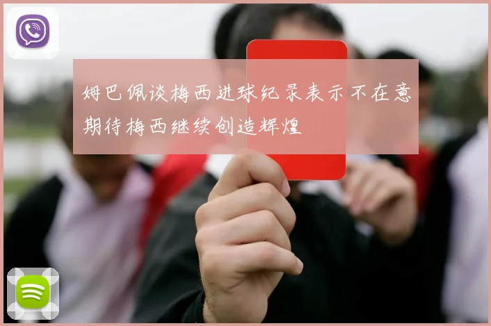 姆巴佩谈梅西进球纪录表示不在意期待梅西继续创造辉煌
