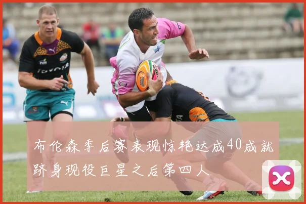 布伦森季后赛表现惊艳达成40成就跻身现役巨星之后第四人