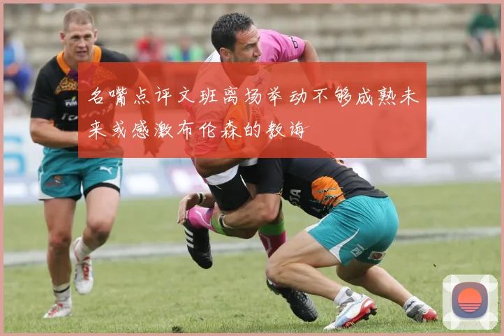 名嘴点评文班离场举动不够成熟未来或感激布伦森的教诲