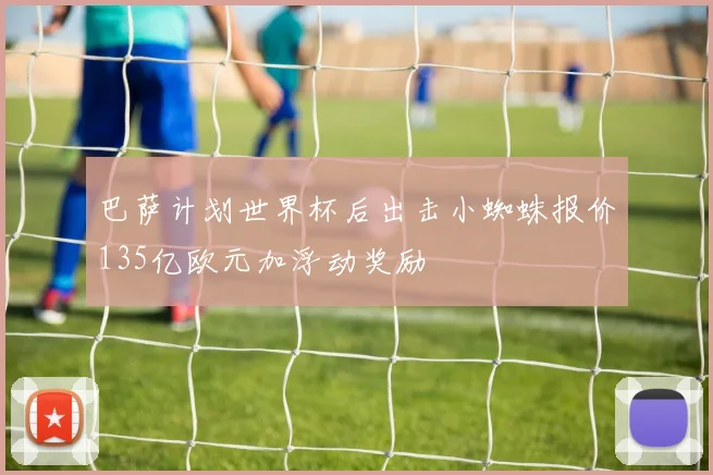 巴萨计划世界杯后出击小蜘蛛报价135亿欧元加浮动奖励