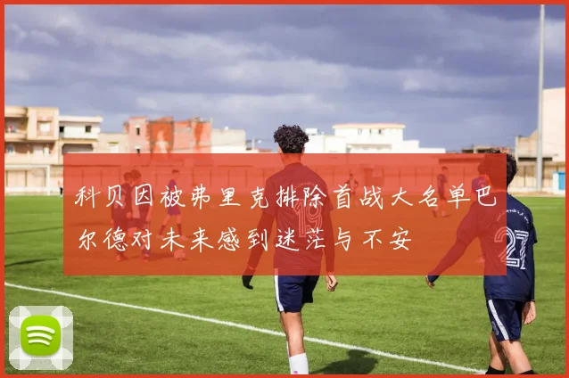 科贝因被弗里克排除首战大名单巴尔德对未来感到迷茫与不安