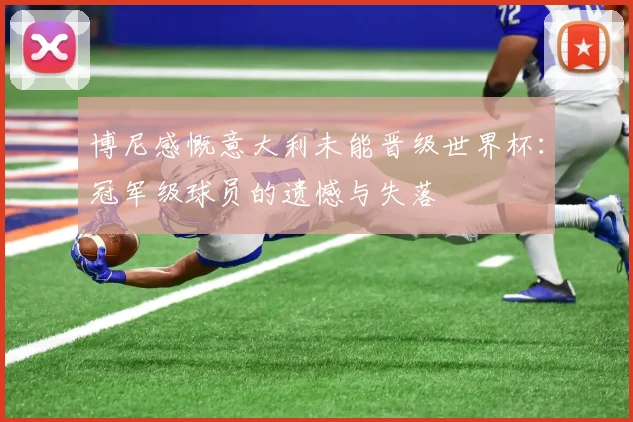 博尼感慨意大利未能晋级世界杯：冠军级球员的遗憾与失落