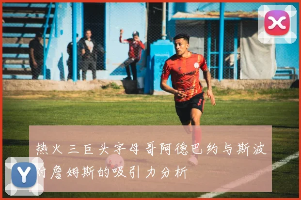 热火三巨头字母哥阿德巴约与斯波对詹姆斯的吸引力分析