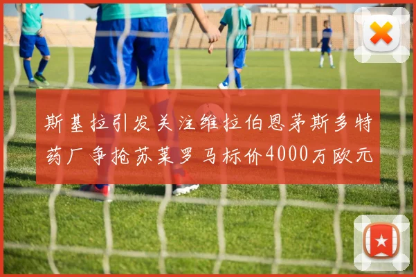 斯基拉引发关注维拉伯恩茅斯多特药厂争抢苏莱罗马标价4000万欧元