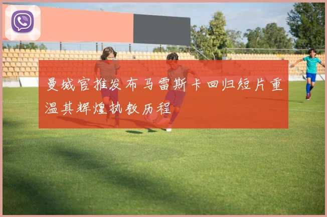曼城官推发布马雷斯卡回归短片重温其辉煌执教历程